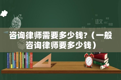 咨詢律師需要多少錢?（一般咨詢律師要多少錢）
