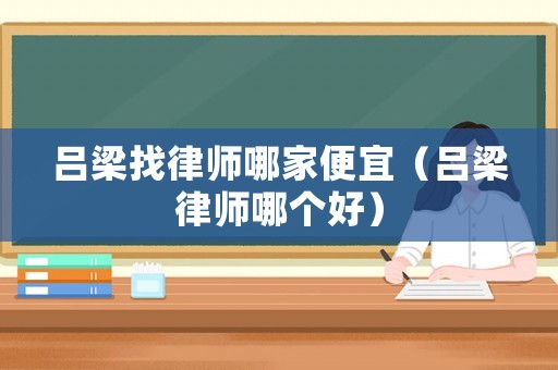 呂梁找律師哪家便宜（呂梁律師哪個好）
