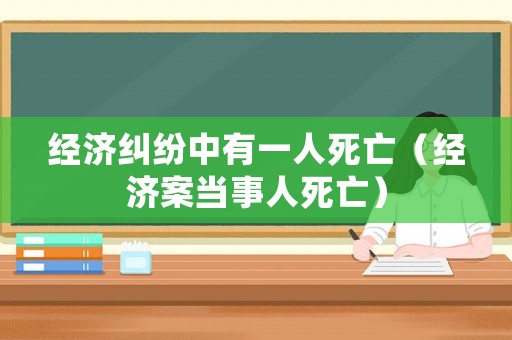 經濟糾紛中有一人死亡（經濟案當事人死亡）