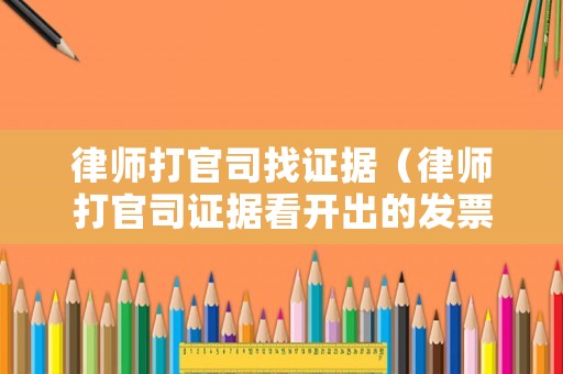 律師打官司找證據（律師打官司證據看開出的發票有無抵扣）
