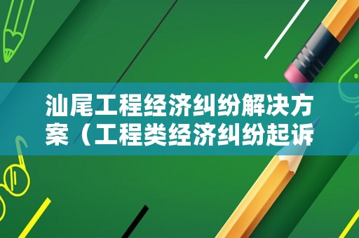 汕尾工程經濟糾紛解決方案（工程類經濟糾紛起訴）