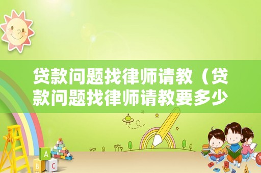 貸款問題找律師請(qǐng)教（貸款問題找律師請(qǐng)教要多少錢）