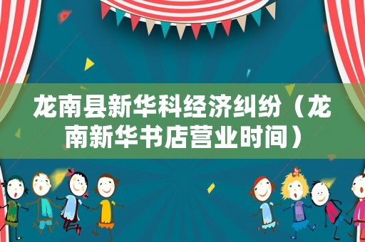 龍南縣新華科經濟糾紛（龍南新華書店營業時間）