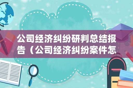 公司經濟糾紛研判總結報告（公司經濟糾紛案件怎么處理多長時間）