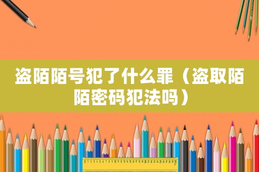 盜陌陌號犯了什么罪（盜取陌陌密碼犯法嗎）