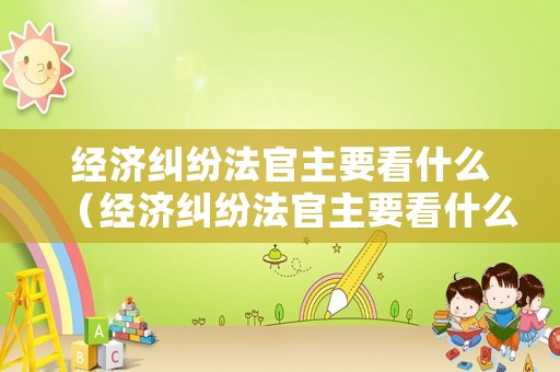 經濟糾紛法官主要看什么（經濟糾紛法官主要看什么信息）