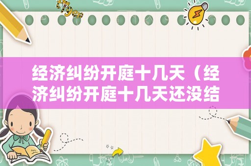 經濟糾紛開庭十幾天（經濟糾紛開庭十幾天還沒結果）