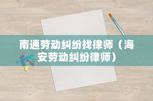 南通勞動糾紛找律師（海安勞動糾紛律師）
