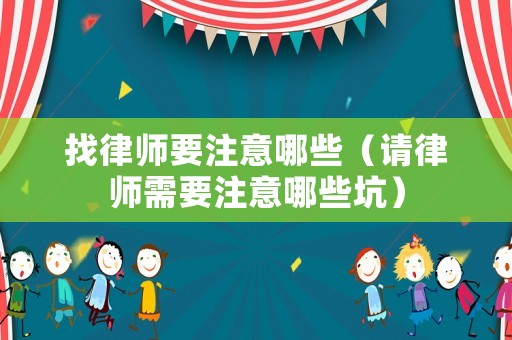 找律師要注意哪些（請律師需要注意哪些坑）