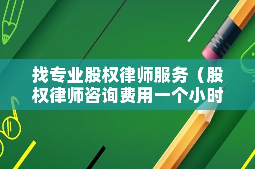找專業(yè)股權(quán)律師服務(wù)（股權(quán)律師咨詢費用一個小時多少錢）