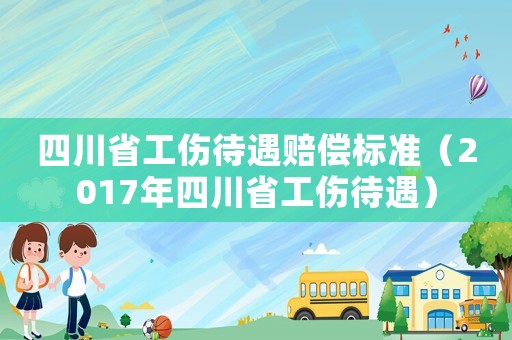 四川省工傷待遇賠償標準（2017年四川省工傷待遇）