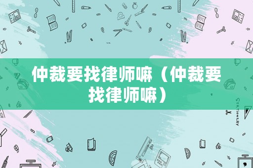 仲裁要找律師嘛（仲裁要找律師嘛）