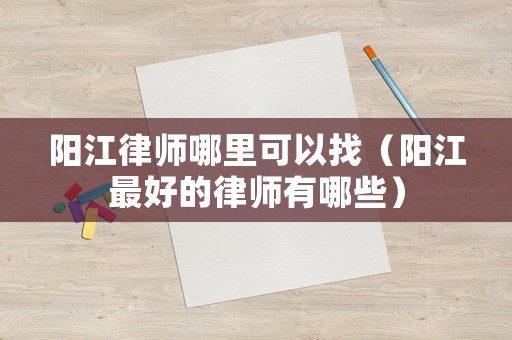 陽江律師哪里可以找（陽江最好的律師有哪些）