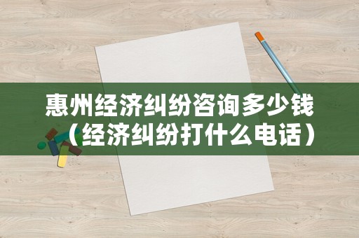 惠州經濟糾紛咨詢多少錢（經濟糾紛打什么電話）