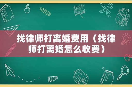 找律師打離婚費用（找律師打離婚怎么收費）