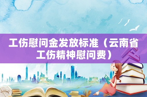 工傷慰問金發(fā)放標準（云南省工傷精神慰問費）