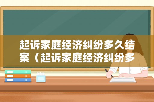 起訴家庭經濟糾紛多久結案（起訴家庭經濟糾紛多久結案成功）
