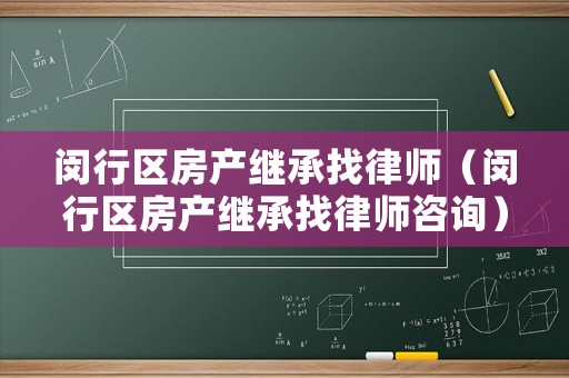 閔行區房產繼承找律師（閔行區房產繼承找律師咨詢）