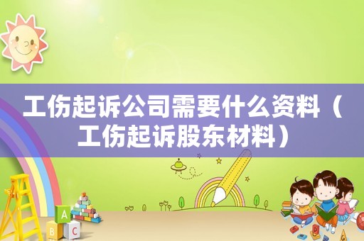 工傷起訴公司需要什么資料（工傷起訴股東材料）