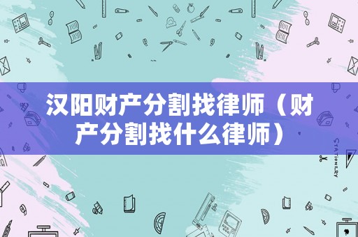 漢陽財產(chǎn)分割找律師（財產(chǎn)分割找什么律師）