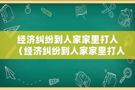 經濟糾紛到人家家里打人（經濟糾紛到人家家里打人怎么處理）