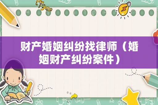 財(cái)產(chǎn)婚姻糾紛找律師（婚姻財(cái)產(chǎn)糾紛案件）