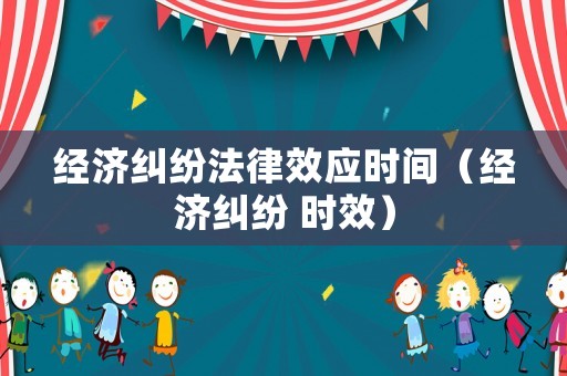 經濟糾紛法律效應時間（經濟糾紛 時效）