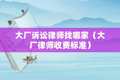 大廠訴訟律師找哪家（大廠律師收費(fèi)標(biāo)準(zhǔn)）