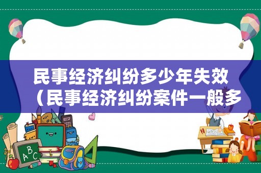 民事經濟糾紛多少年失效（民事經濟糾紛案件一般多久立案）
