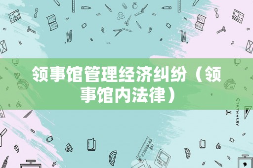 領(lǐng)事館管理經(jīng)濟(jì)糾紛（領(lǐng)事館內(nèi)法律）