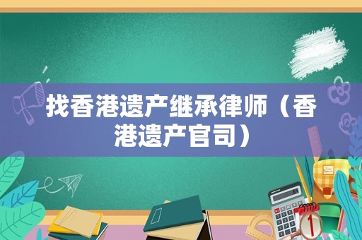 找香港遺產(chǎn)繼承律師（香港遺產(chǎn)官司）