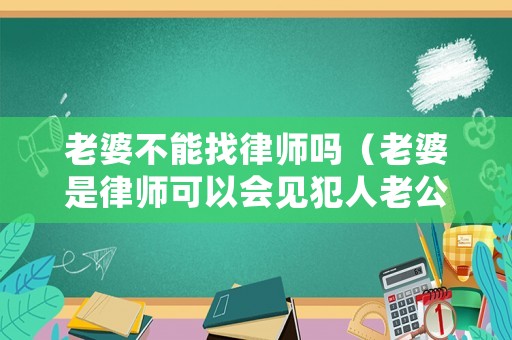 老婆不能找律師嗎（老婆是律師可以會(huì)見(jiàn)犯人老公嗎）
