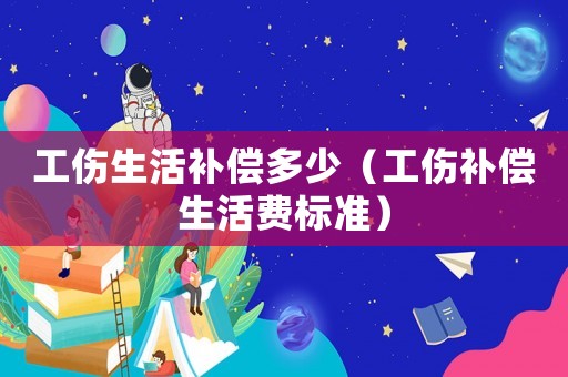 工傷生活補償多少（工傷補償生活費標(biāo)準(zhǔn)）