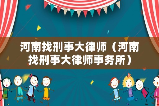 河南找刑事大律師（河南找刑事大律師事務(wù)所）