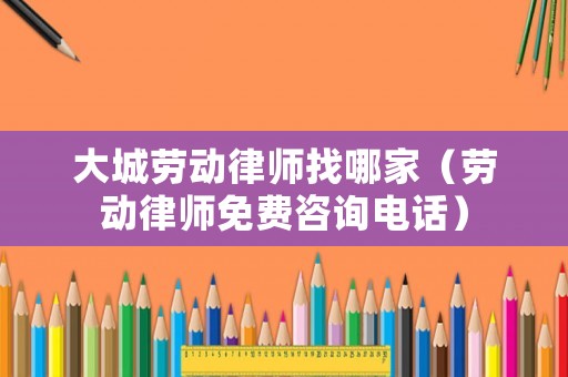 大城勞動律師找哪家（勞動律師免費咨詢電話）