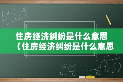 住房經濟糾紛是什么意思（住房經濟糾紛是什么意思啊）
