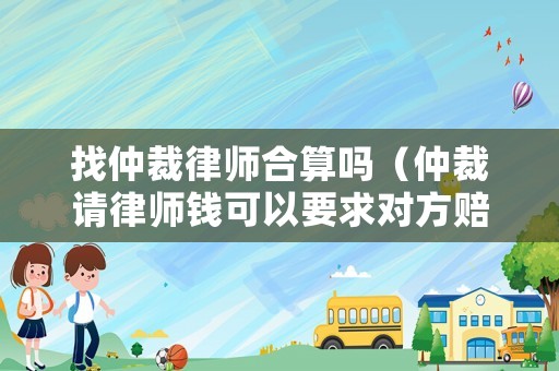 找仲裁律師合算嗎（仲裁請律師錢可以要求對方賠償嗎）
