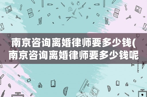 南京咨詢離婚律師要多少錢(南京咨詢離婚律師要多少錢呢)