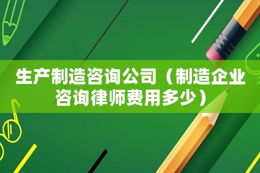 生產(chǎn)制造咨詢公司（制造企業(yè)咨詢律師費(fèi)用多少）