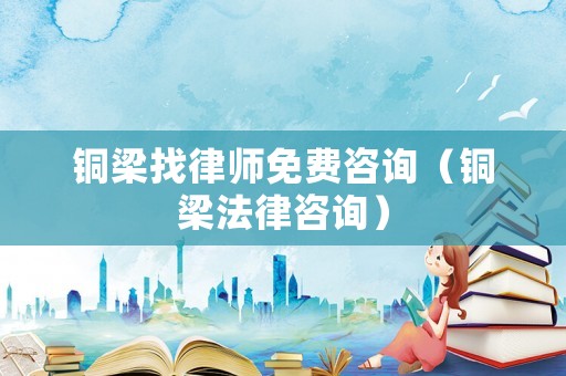 銅梁找律師免費(fèi)咨詢（銅梁法律咨詢）