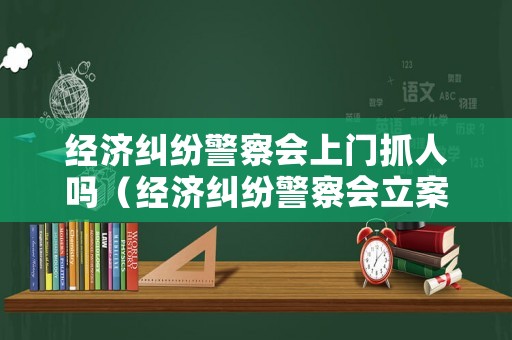 經(jīng)濟(jì)糾紛警察會(huì)上門抓人嗎（經(jīng)濟(jì)糾紛警察會(huì)立案嗎）