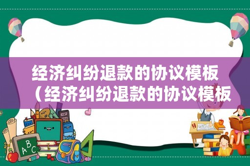 經濟糾紛退款的協議模板（經濟糾紛退款的協議模板圖片）