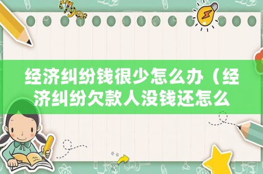 經濟糾紛錢很少怎么辦（經濟糾紛欠款人沒錢還怎么辦）