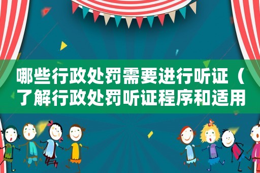 哪些行政處罰需要進行聽證（了解行政處罰聽證程序和適用范圍）