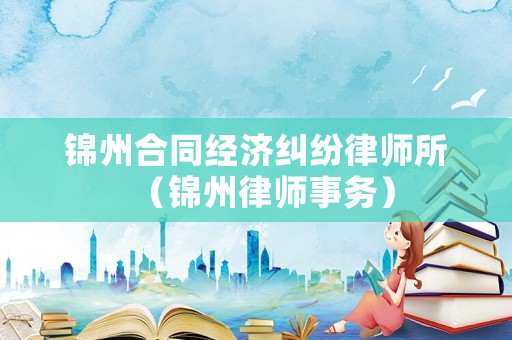 錦州合同經(jīng)濟(jì)糾紛律師所（錦州律師事務(wù)）