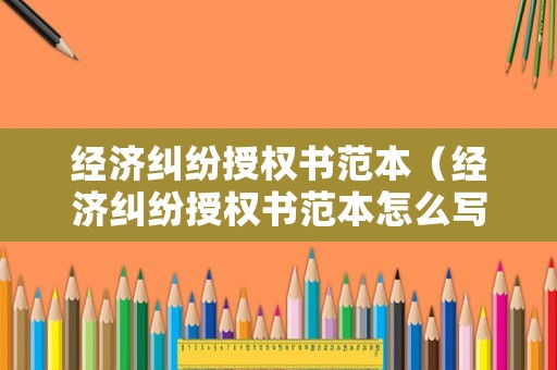 經(jīng)濟糾紛授權(quán)書范本（經(jīng)濟糾紛授權(quán)書范本怎么寫）