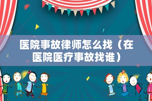 醫(yī)院事故律師怎么找（在醫(yī)院醫(yī)療事故找誰）