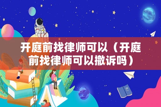 開庭前找律師可以（開庭前找律師可以撤訴嗎）