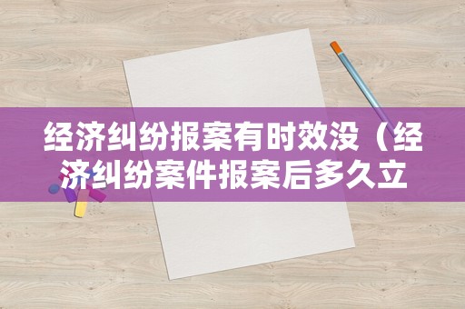 經濟糾紛報案有時效沒（經濟糾紛案件報案后多久立案）