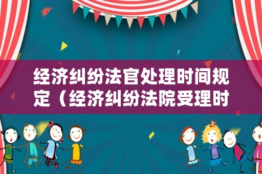經濟糾紛法官處理時間規定（經濟糾紛法院受理時間是多長）